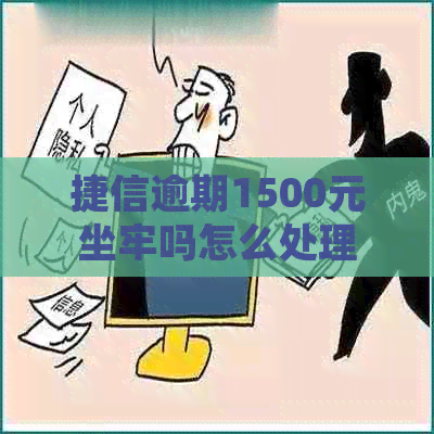 捷信逾期1500元坐牢吗怎么处理