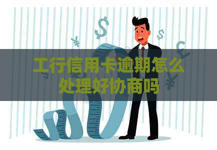 工行信用卡逾期怎么处理好协商吗