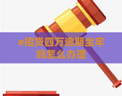 e招贷四万逾期坐牢吗怎么办理
