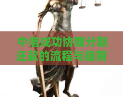 中信成功协商分期还款的流程与提前结清规定：真实性、是否必须还全款。