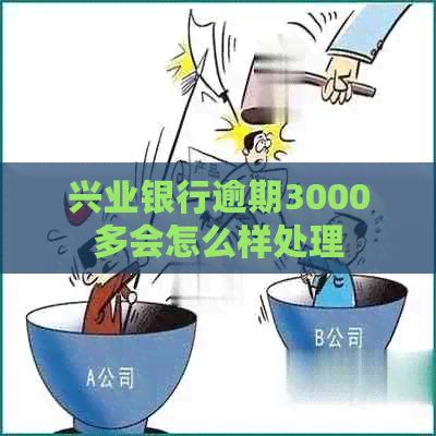 兴业银行逾期3000多会怎么样处理