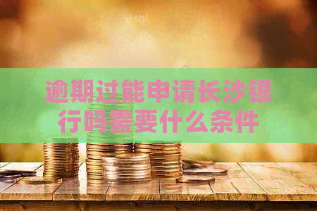 逾期过能申请长沙银行吗需要什么条件