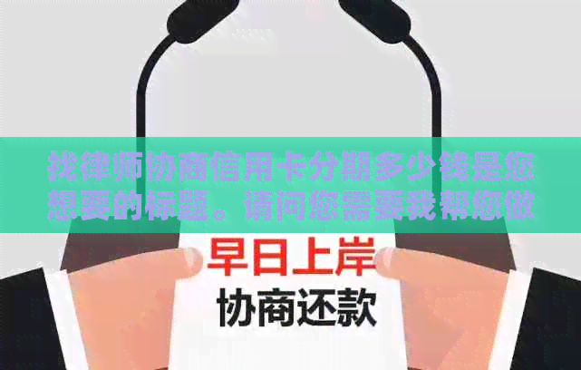 找律师协商信用卡分期多少钱是您想要的标题。请问您需要我帮您做什么吗？