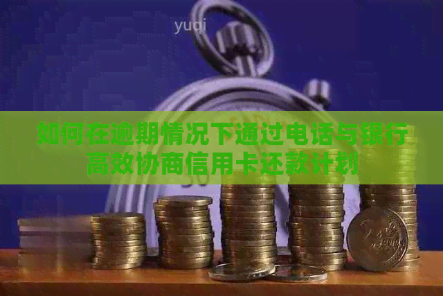 如何在逾期情况下通过电话与银行高效协商信用卡还款计划