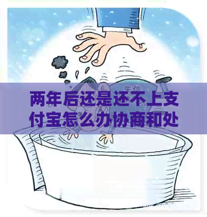 两年后还是还不上支付宝怎么办协商和处理方法