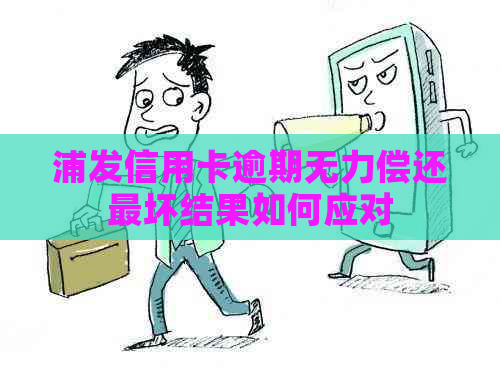 浦发信用卡逾期无力偿还最坏结果如何应对