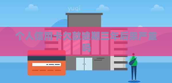 个人信用卡欠款逾期三年后果严重吗