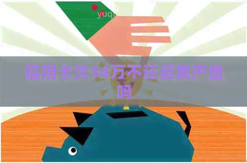 信用卡欠14万不还后果严重吗