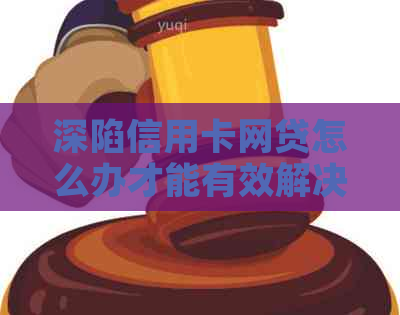 深陷信用卡网贷怎么办才能有效解决问题