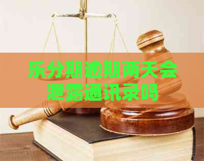 乐分期逾期两天会泄露通讯录吗