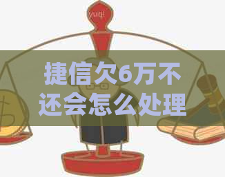 捷信欠6万不还会怎么处理