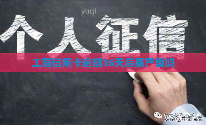 工商信用卡逾期36天后果严重吗