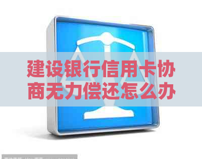 建设银行信用卡协商无力偿还怎么办