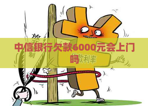 中信银行欠款6000元会上门吗