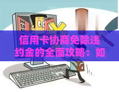 信用卡协商免除违约金的全面攻略：如何有效降低还款压力并避免额外费用