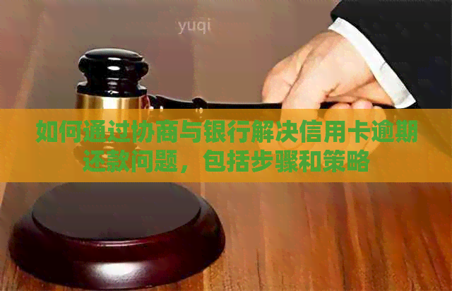 如何通过协商与银行解决信用卡逾期还款问题，包括步骤和策略