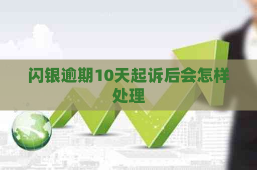 闪银逾期10天起诉后会怎样处理