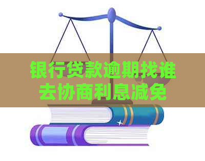 银行贷款逾期找谁去协商利息减免