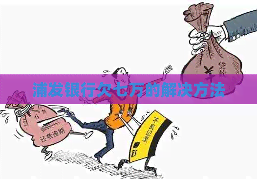 浦发银行欠七万的解决方法