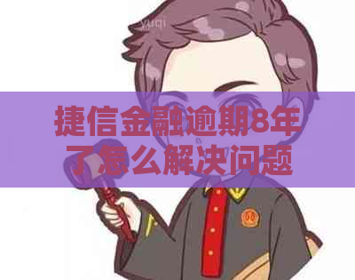 捷信金融逾期8年了怎么解决问题