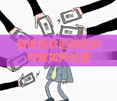 微博借款逾期起诉仲裁如何处理