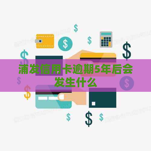 浦发信用卡逾期5年后会发生什么