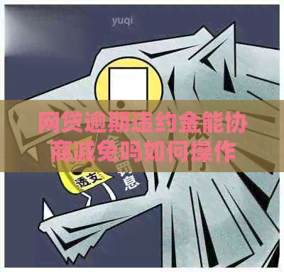 网贷逾期违约金能协商减免吗如何操作