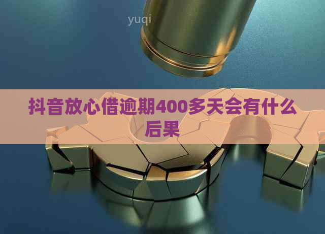 抖音放心借逾期400多天会有什么后果