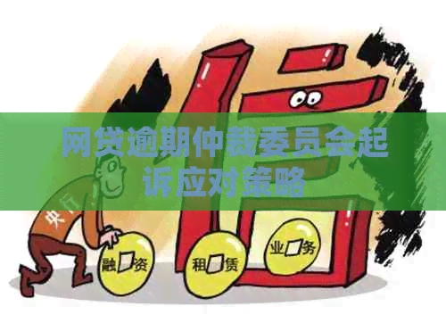 网贷逾期仲裁委员会起诉应对策略