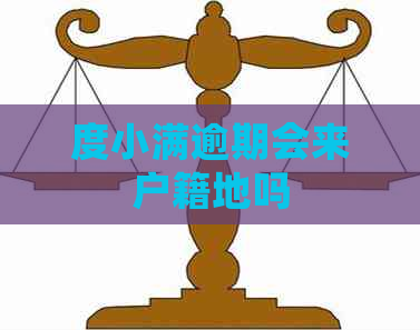 度小满逾期会来户籍地吗