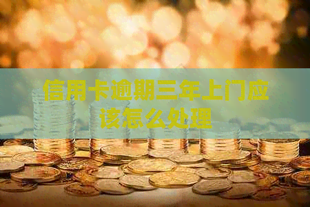 信用卡逾期三年上门应该怎么处理