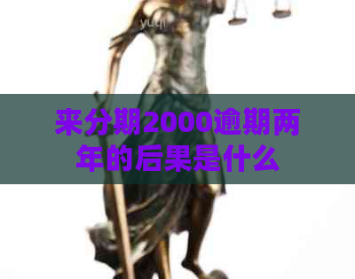来分期2000逾期两年的后果是什么