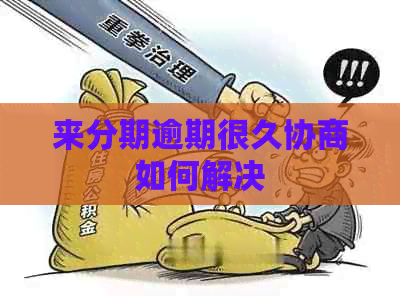 来分期逾期很久协商如何解决