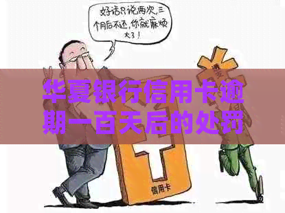 华夏银行信用卡逾期一百天后的处罚和解决方法