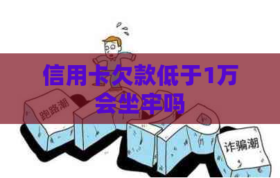 信用卡欠款低于1万会坐牢吗