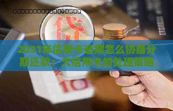 2021年信用卡逾期怎么协商分期还款：欠信用卡的处理策略