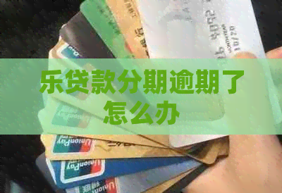 乐贷款分期逾期了怎么办
