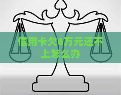 信用卡欠6万元还不上怎么办