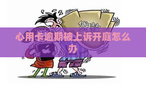心用卡逾期被上诉开庭怎么办