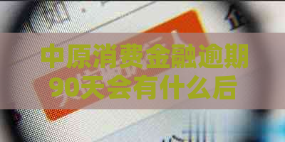 中原消费金融逾期90天会有什么后果