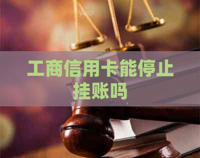 工商信用卡能停止挂账吗
