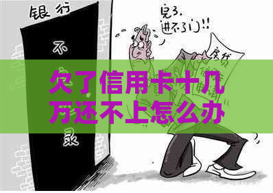 欠了信用卡十几万还不上怎么办
