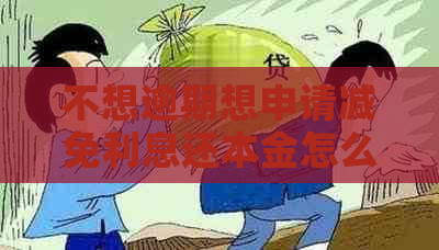 不想逾期想申请减免利息还本金怎么办