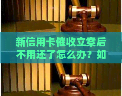 新信用卡立案后不用还了怎么办？如何应对和解决这个问题？