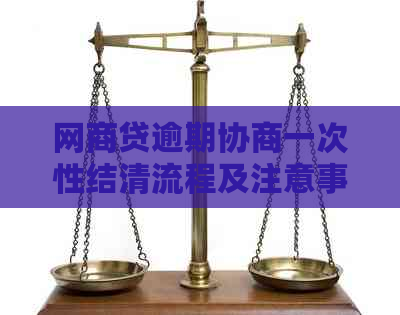 网商贷逾期协商一次性结清流程及注意事项