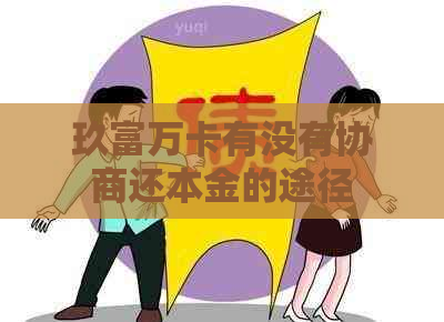 玖富万卡有没有协商还本金的途径