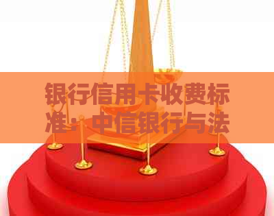 银行信用卡收费标准：中信银行与法律手续费全解析