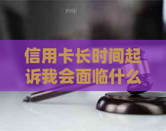 信用卡长时间起诉我会面临什么后果