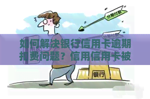 如何解决银行信用卡逾期扣费问题？信用信用卡被乱收费怎么办？