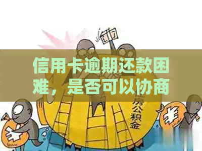 信用卡逾期还款困难，是否可以协商解决？